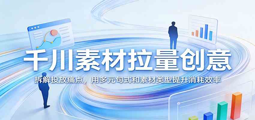 千川素材拉量创意：拆解投放痛点，用多元句式和素材类型提升消耗效率-八方网创