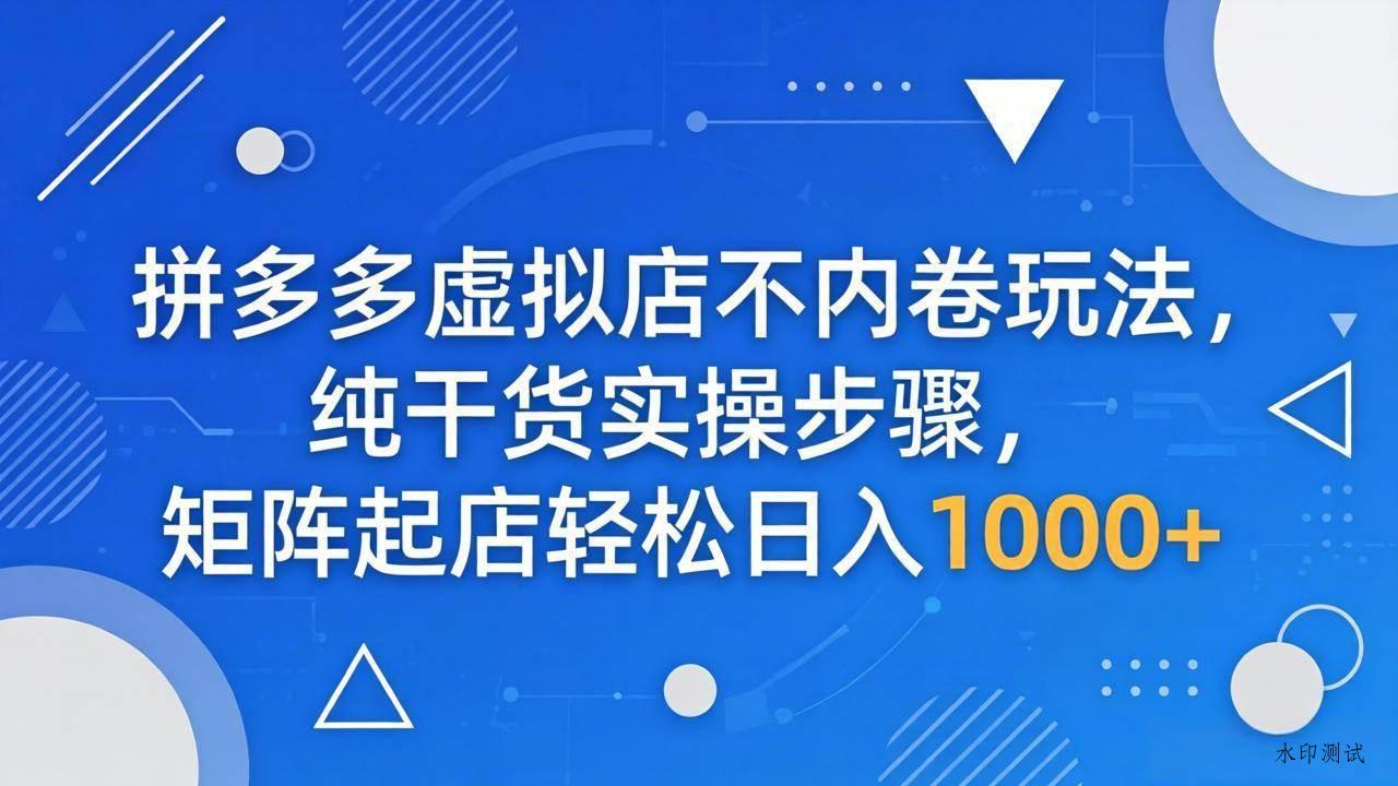 （18152期）拼多多虚拟店不内卷玩法，纯干货实操步骤，矩阵起店轻松日入 1000+-八方网创