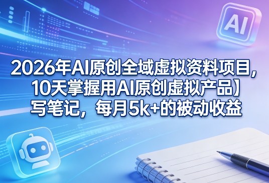 2026年AI原创全域虚拟资料项目，10天掌握用AI原创虚拟产品＋写笔记，每月5k+的被动收益-八方网创