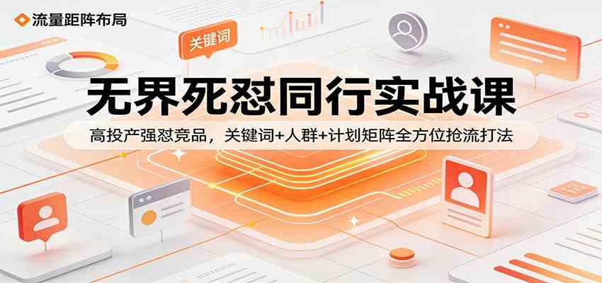 无界死怼同行实战课：高投产强怼竞品，关键词+人群+计划矩阵全方位抢流打法-八方网创