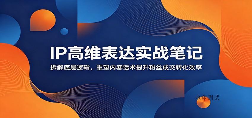 IP高维表达实战笔记:拆解底层逻辑,重塑内容话术提升粉丝成交转化效率 IP高维表达实战笔记:拆解底层逻辑,重塑内容话术提升粉丝成交转化效率