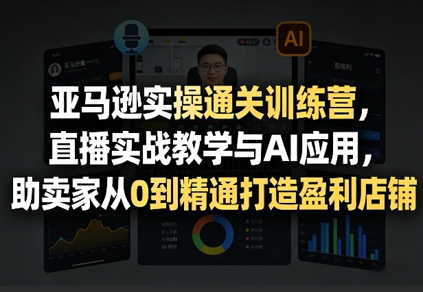亚马逊实操通关训练营，直播实战教学与AI应用，助卖家从0到精通打造盈利店铺（更新3月）-八方网创