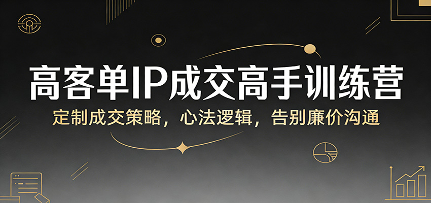 高客单IP成交高手训练营：定制成交策略，心法逻辑，告别廉价沟通-八方网创