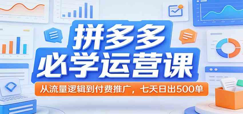 拼多多必学运营课：从流量逻辑到付费推广，七天日出500单-八方网创