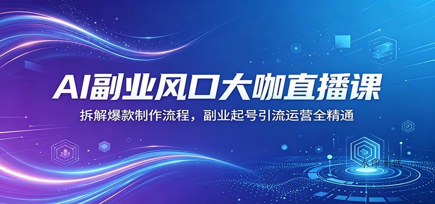 AI副业风口大咖直播课：拆解爆款制作流程，副业起号引流运营全精通-八方网创