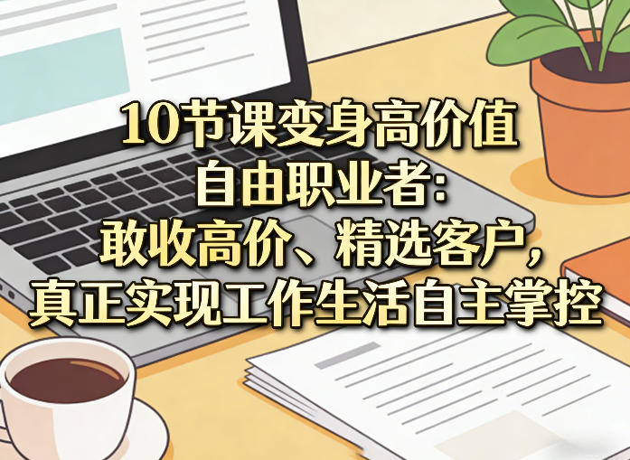 10节课变身高价值自由职业者：敢收高价、精选客户，真正实现工作生活自主掌控-八方网创