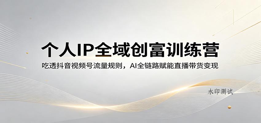 个人IP全域创富训练营：吃透抖音视频号流量规则，AI全链路赋能直播带货变现-八方网创