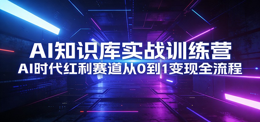 AI知识库实战训练营:AI时代红利赛道从0到1变现全流程-八方网创