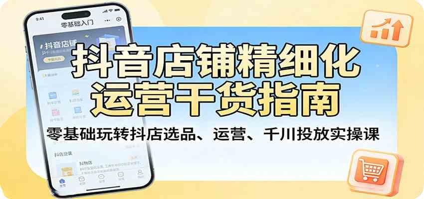 抖音店铺精细化运营干货指南:零基础玩转抖店选品、运营、千川投放实操课-八方网创