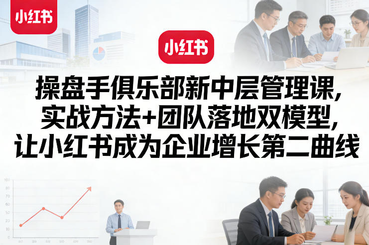 操盘手俱乐部新中层管理课，实战方法+团队落地双模型，让小红书成为企业增长第二曲线-八方网创