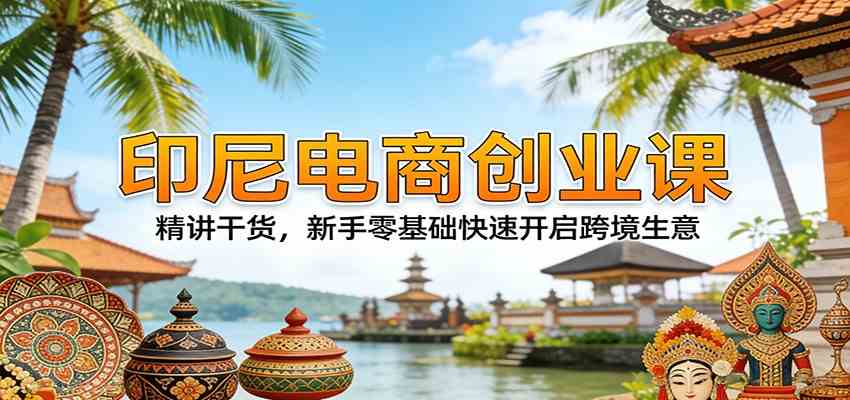 印尼电商创业课:精讲干货,新手零基础快速开启跨境生意-八方网创