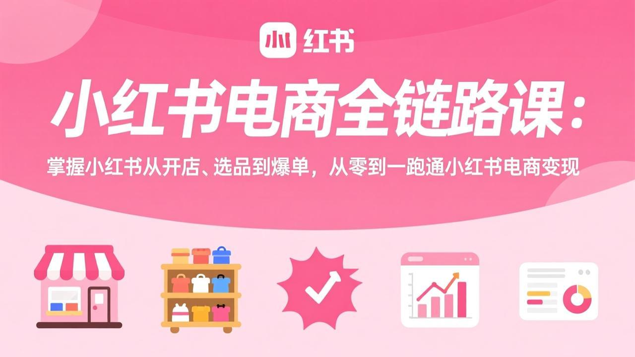 小红书电商全链路课：掌握小红书从开店、选品到爆单，从零到一跑通小红书电商变现-八方网创