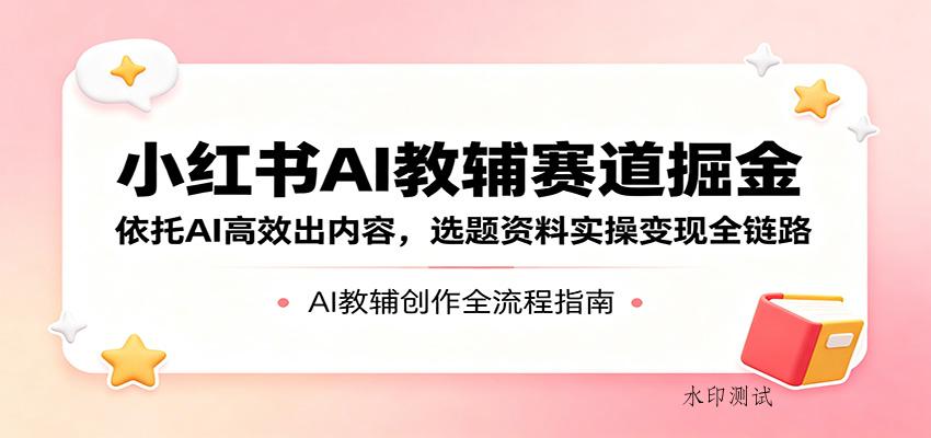 小红书AI教辅赛道掘金：依托AI高效出内容，选题资料实操变现全链路-八方网创