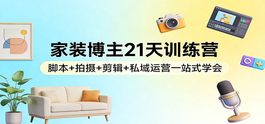 家装博主21天训练营：脚本+拍摄+剪辑+私域运营一站式学会-八方网创
