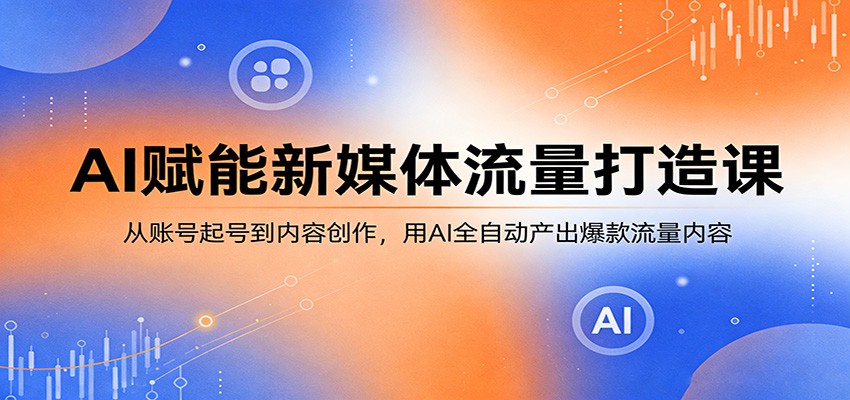 AI赋能新媒体流量打造课：从账号起号到内容创作，用AI全自动产出爆款流量内容-八方网创