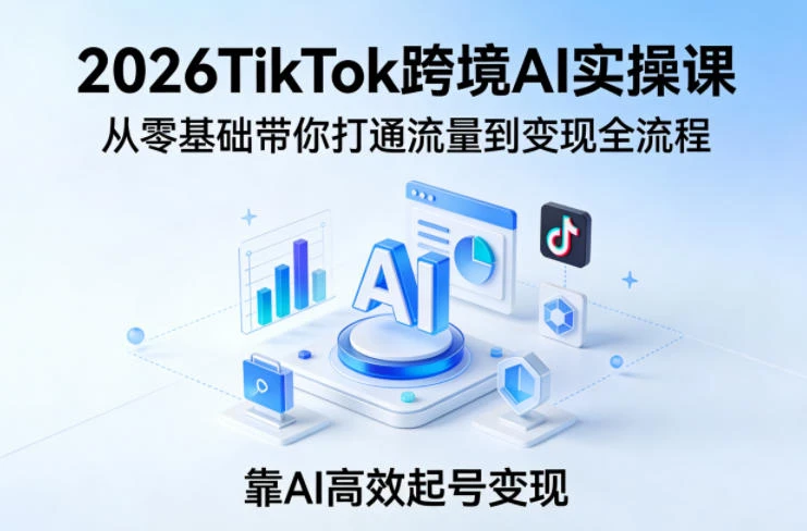 【精】2026TikTok跨境AI实操课，从零基础带你打通流量到变现全流程，靠AI高效起号变现-八方网创
