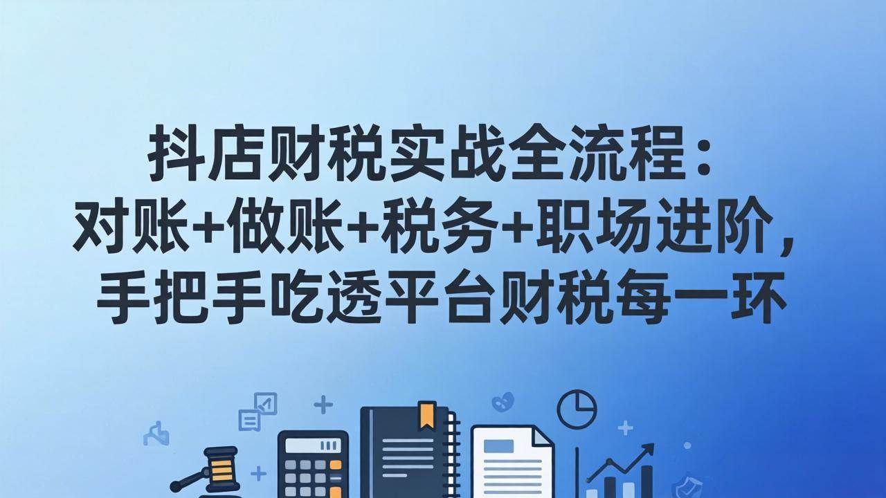 (17677期)抖店财税实操全流程:对账+做账+税务+职场进阶,手把手吃透平台财税每一环-八方网创