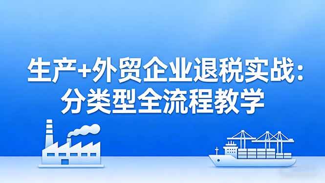 （17602期）生产+外贸企业退税实战：分类型全流程教学，生产企业留抵退税最大化+外贸企业退税系统申报-八方网创