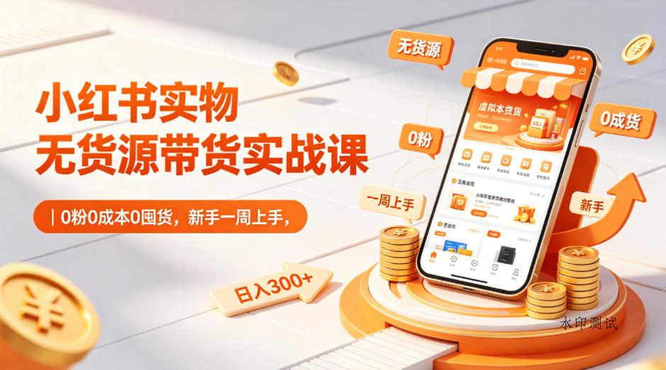 小红书实物无货源带货实战课｜0粉0成本0囤货，新手一周上手，日入300+-八方网创