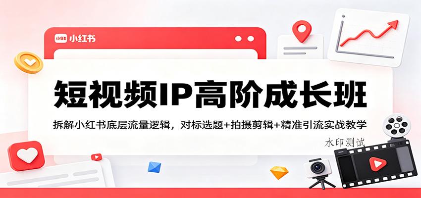 短视频IP高阶成长班：拆解小红书底层流量逻辑，对标选题+拍摄剪辑+ 精准引流实战教学-八方网创