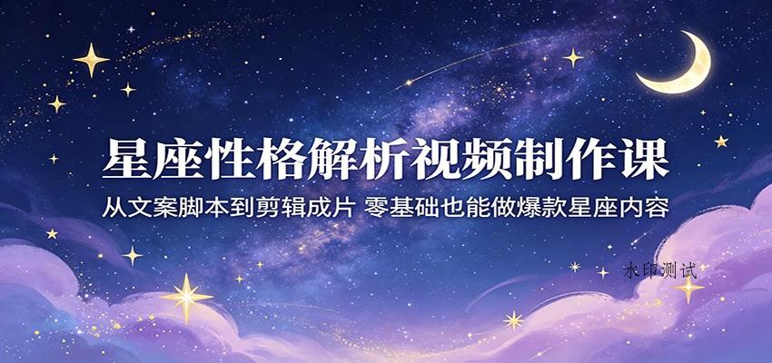 星座性格解析视频制作课：从文案脚本到剪辑成片，零基础也能做爆款星座内容-八方网创
