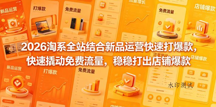 2026淘系全站结合新品运营快速打爆款，快速撬动免费流量，稳稳打出店铺爆款（更新5月12日）-八方网创