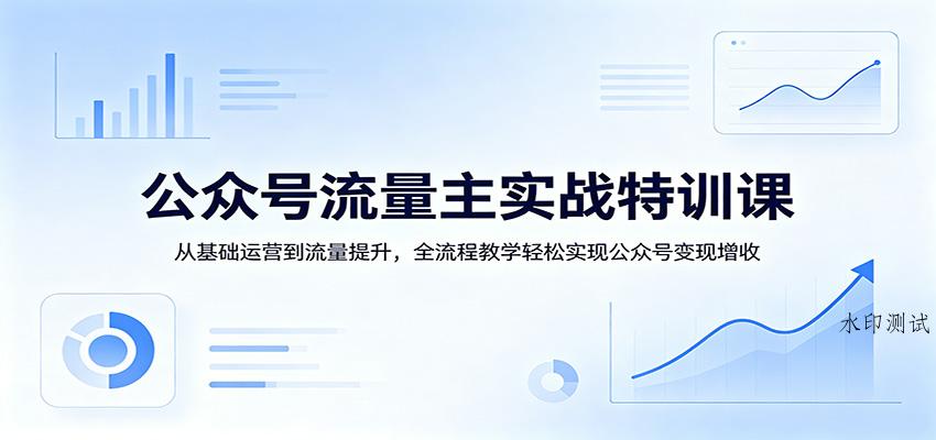 公众号流量主实战特训课：从基础运营到流量提升，全流程教学轻松实现公众号变现增收-八方网创