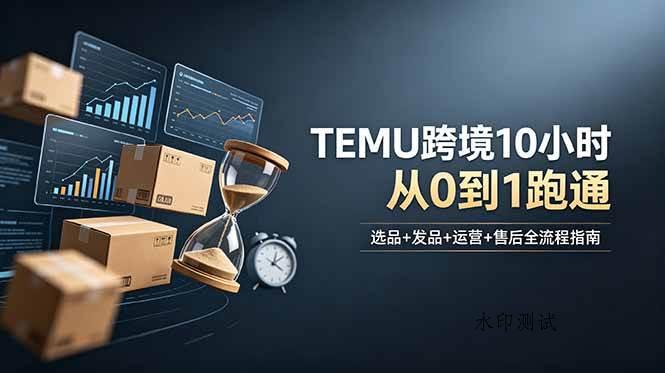 （18964期）想做TEMU跨境但不知从何下手？选品+发品+运营+售后，10小时从0到1跑通-八方网创