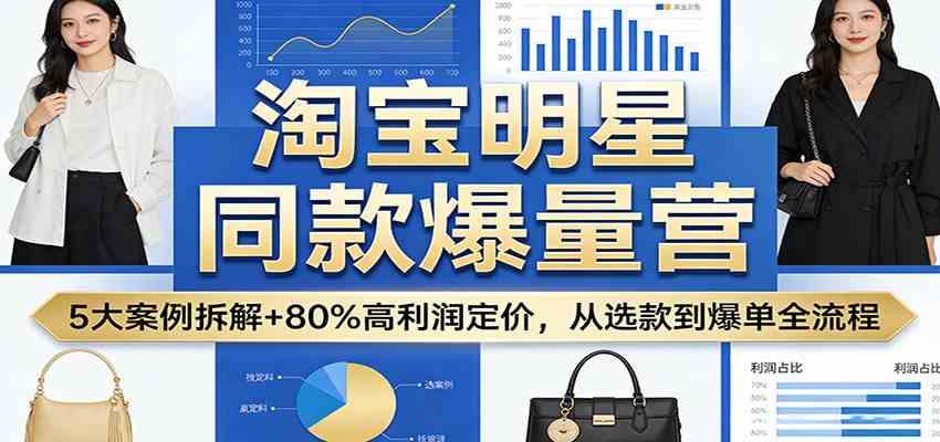 淘宝明星同款爆量营：5大案例拆解+80%高利润定价，从选款到爆单全流程-八方网创