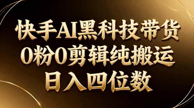 （17948期）26年最新快手AI黑科技带货，0粉0剪辑，纯搬运，日入四位数-八方网创