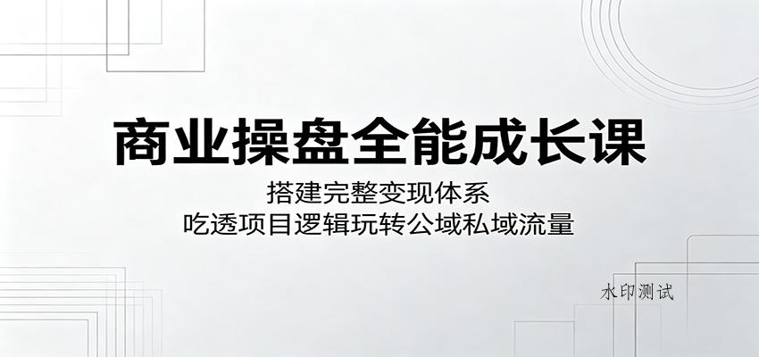 商业操盘全能成长课：搭建完整变现体系，吃透项目逻辑玩转公域私域流量-八方网创