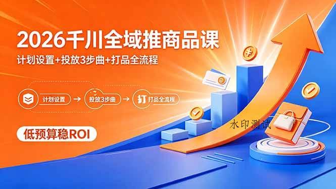 (18275期)2026千川全域推商品课,计划设置+投放3步曲+打品全流程,低预算稳ROI-八方网创