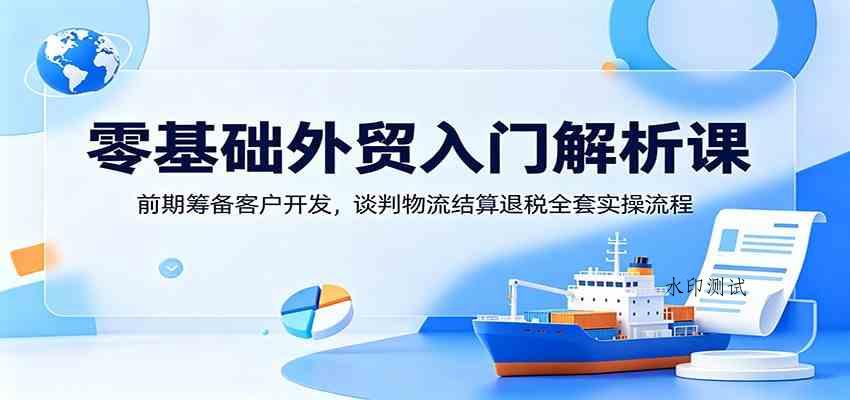 零基础外贸入门解析课:前期筹备客户开发,谈判物流结算退税全套实操流程-八方网创