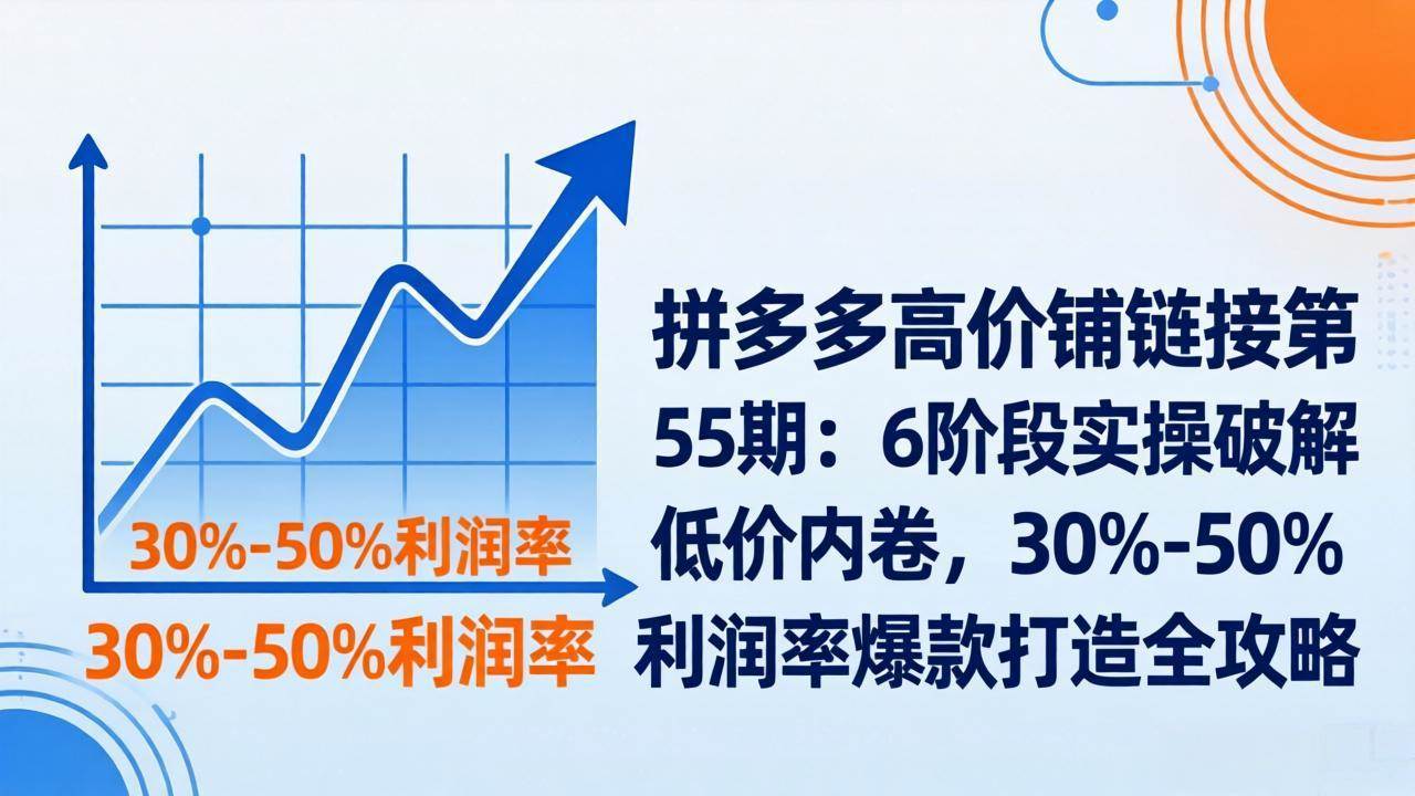 （17698期）拼多多高价铺链接第55期：6阶段实操破解低价内卷，30%-50%利润率爆款打造全攻略-八方网创