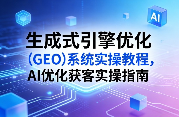 生成式引擎优化(GEO)系统实操教程,AI优化获客实操指南-八方网创