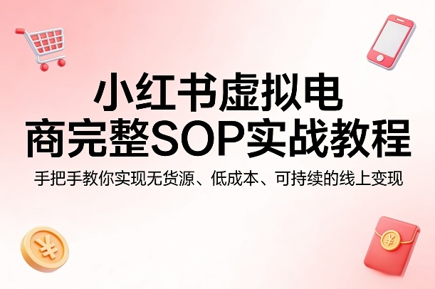小红书虚拟电商完整SOP实战教程，手把手教你，实现无货源、低成本、可持续的线上变现-八方网创