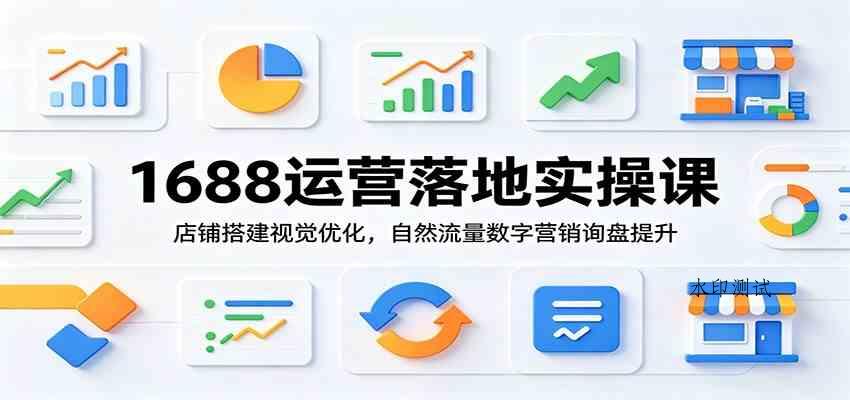 1688运营落地实操课:店铺搭建视觉优化,自然流量数字营销询盘提升 1688运营落地实操课:店铺搭建视觉优化,自然流量数字营销询盘提升