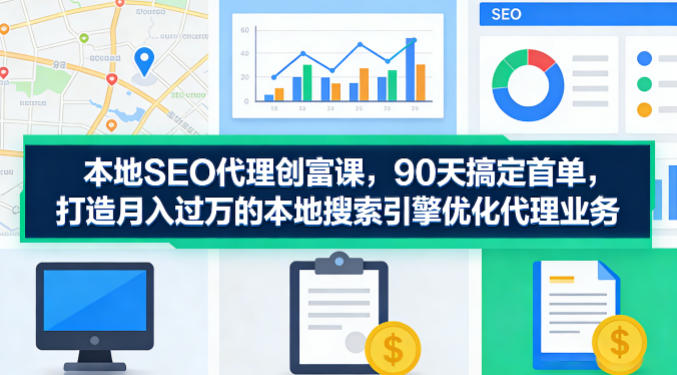 本地SEO代理创富课，90天搞定首单，助您打造月入过W的本地搜索引擎优化代理业务-八方网创