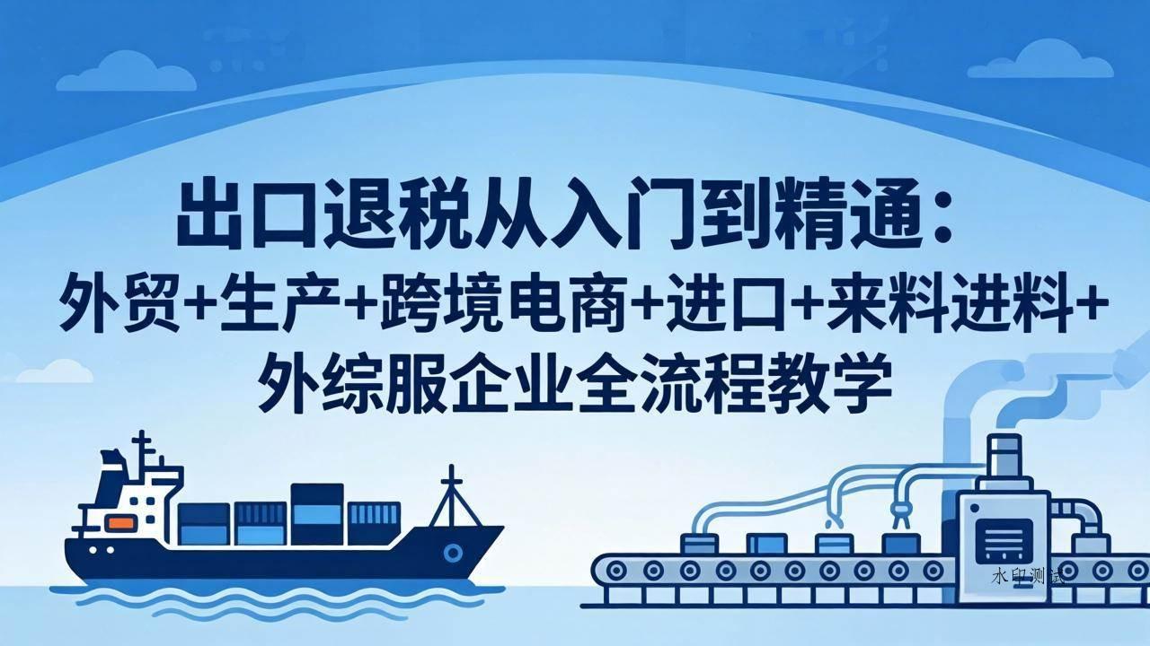 【精】出口退税从入门到精通：外贸+生产+跨境电商+进口+来料进料+外综服企业全流程教学-八方网创