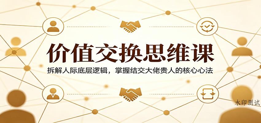 价值交换思维课:拆解人际底层逻辑,掌握结交大佬贵人的核心心法-八方网创