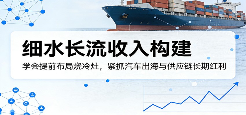 付费文章：细水长流收入构建，学会提前布局烧冷灶，紧抓汽车出海与供应链长期红利-八方网创