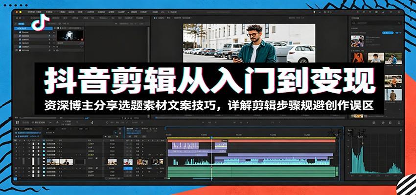 抖音剪辑从入门到变现:资深博主分享选题素材文案技巧,详解剪辑步骤规避创作误区-八方网创