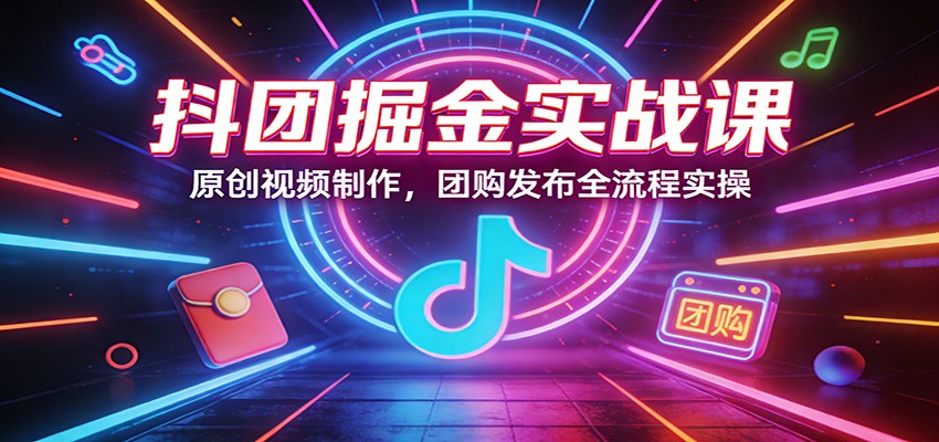 抖团掘金实战课：原创视频制作，团购发布全流程实操-八方网创