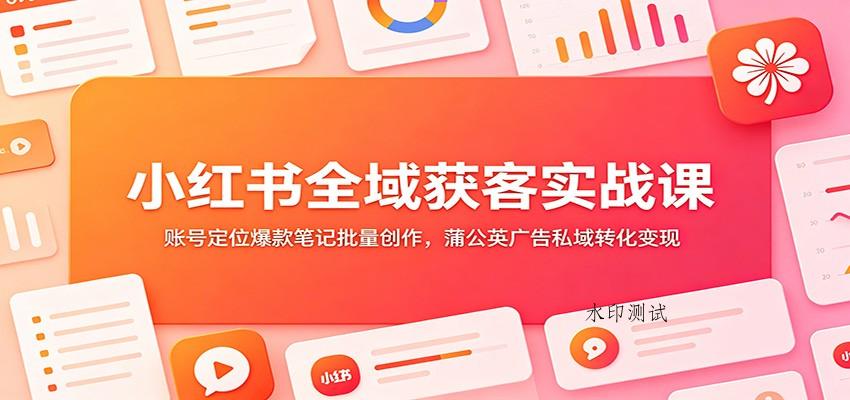 小红书全域获客实战课:账号定位爆款笔记批量创作,蒲公英广告私域转化变现 小红书全域获客实战课:账号定位爆款笔记批量创作,蒲公英广告私域转化变现