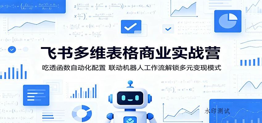 飞书多维表格商业实战营:吃透函数自动化配置,联动机器人工作流解锁多元变现模式-八方网创
