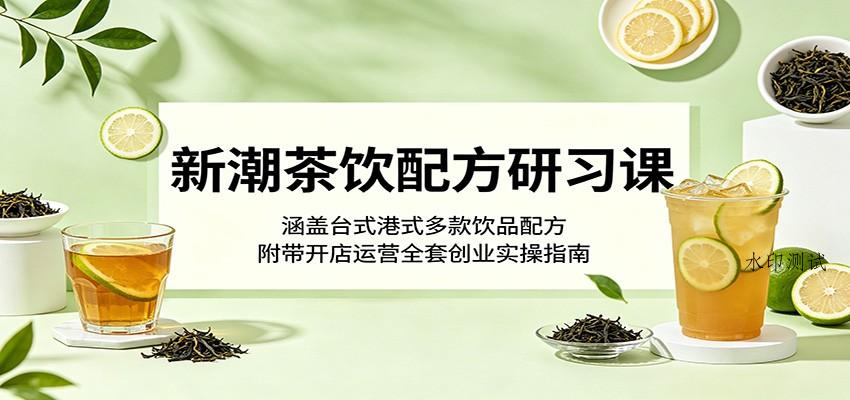 新潮茶饮配方研习课：涵盖台式港式多款饮品配方，附带开店运营全套创业实操指南-八方网创