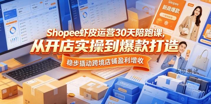 Shopee虾皮运营30天陪跑课，从开店实操到爆款打造，稳步撬动跨境店铺盈利增收-八方网创