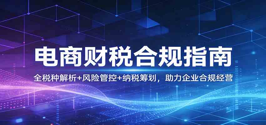 电商财税合规指南：全税种解析+风险管控+纳税筹划，助力企业合规经营-八方网创