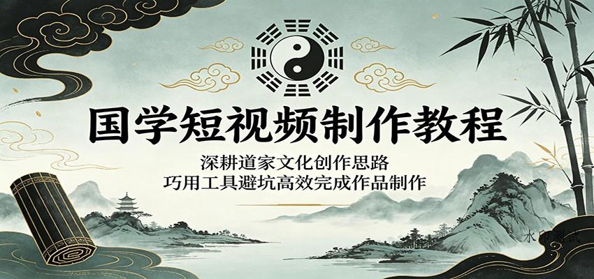 国学短视频制作教程:深耕道家文化创作思路,巧用工具避坑高效完成作品制作-八方网创