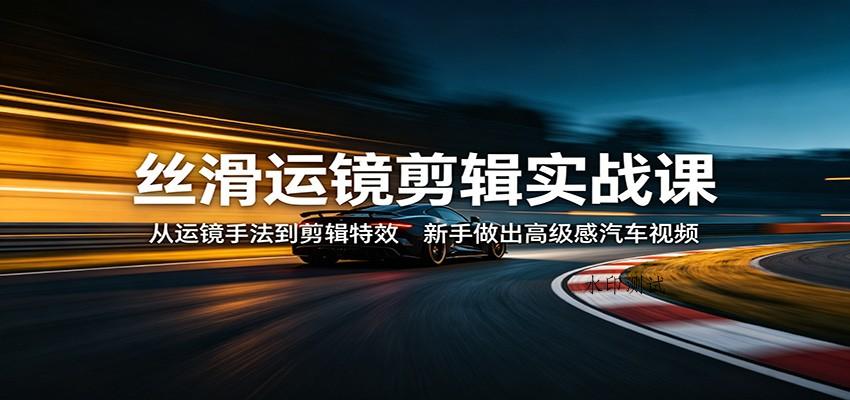 丝滑运镜剪辑实战课：从运镜手法到剪辑特效，新手做出高级感汽车视频-八方网创